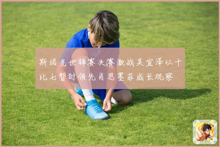 斯诺克世锦赛决赛激战吴宜泽以十比七暂时领先肖恩墨菲成长观察