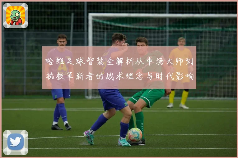 哈维足球智慧全解析从中场大师到执教革新者的战术理念与时代影响