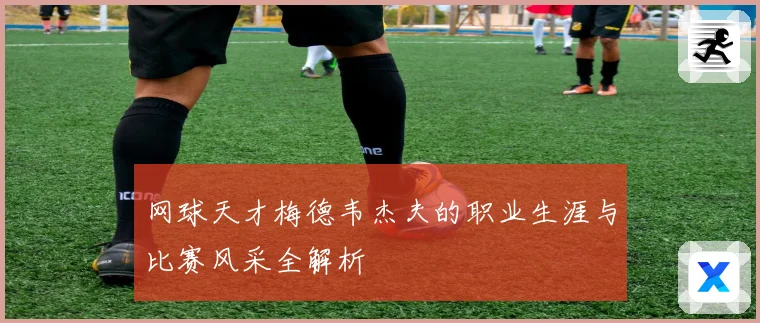网球天才梅德韦杰夫的职业生涯与比赛风采全解析