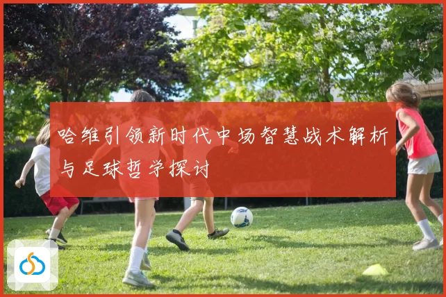 哈维引领新时代中场智慧战术解析与足球哲学探讨