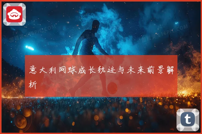 意大利网球成长轨迹与未来前景解析