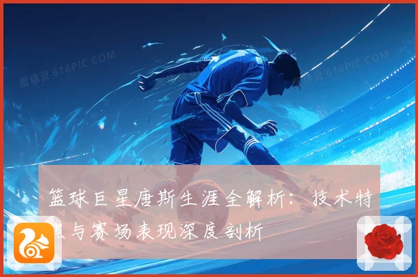 篮球巨星唐斯生涯全解析：技术特点与赛场表现深度剖析