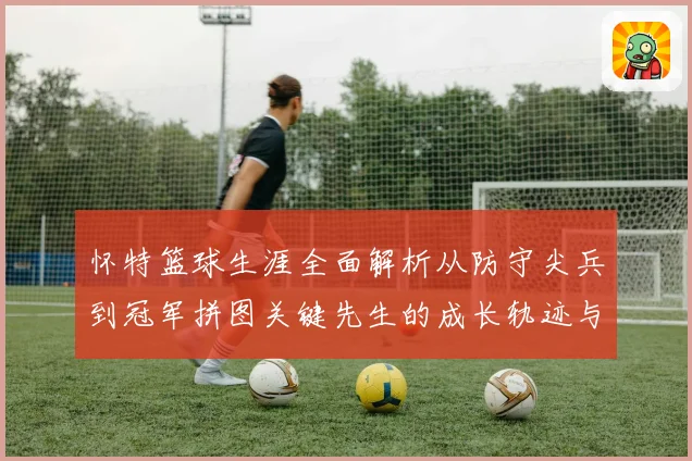 怀特篮球生涯全面解析从防守尖兵到冠军拼图关键先生的成长轨迹与赛场价值