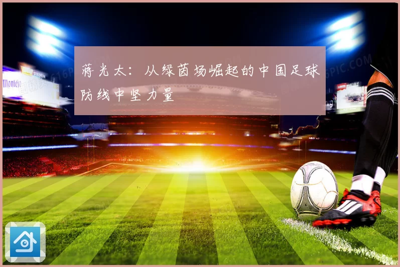 蒋光太：从绿茵场崛起的中国足球防线中坚力量