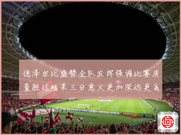 德泽尔比盛赞全队发挥强调比赛质量胜过结果三分意义更加深远更高战术观察