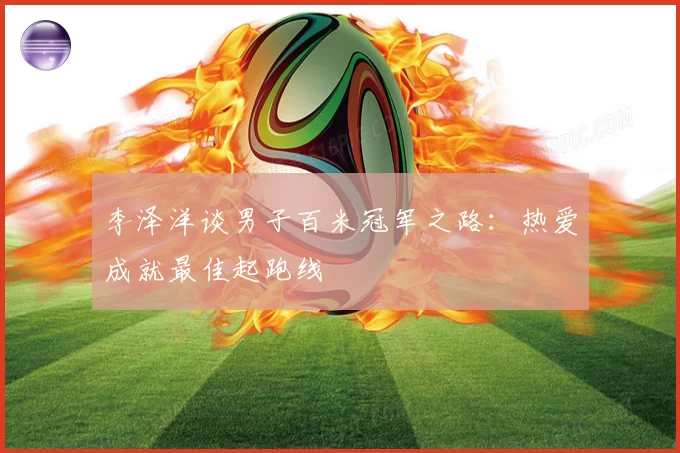 李泽洋谈男子百米冠军之路：热爱成就最佳起跑线