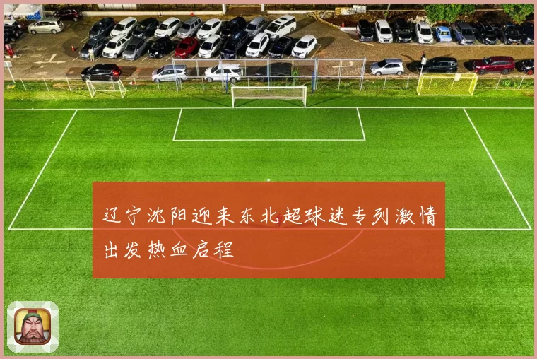 辽宁沈阳迎来东北超球迷专列激情出发热血启程