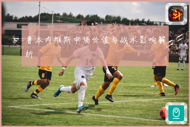 鲁本内维斯中场价值与战术影响解析