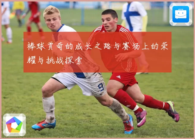 棒球贾奇的成长之路与赛场上的荣耀与挑战探索