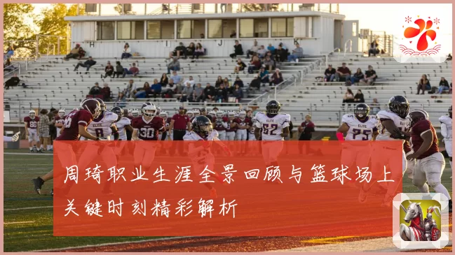 周琦职业生涯全景回顾与篮球场上关键时刻精彩解析