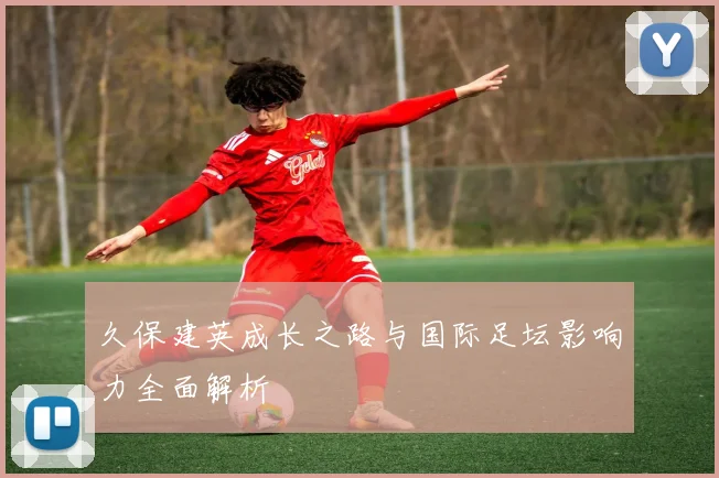久保建英成长之路与国际足坛影响力全面解析