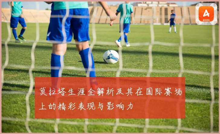 莫拉塔生涯全解析及其在国际赛场上的精彩表现与影响力