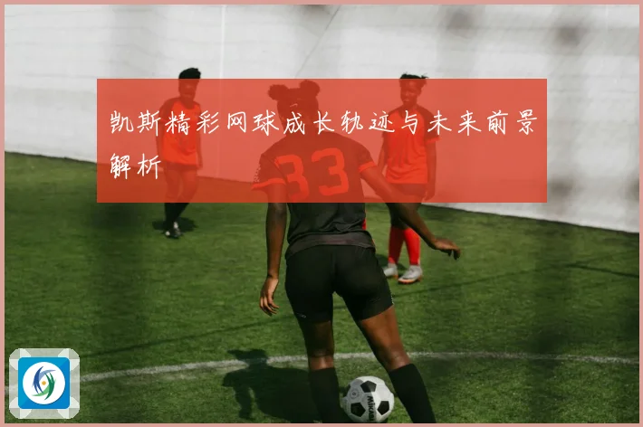 凯斯精彩网球成长轨迹与未来前景解析