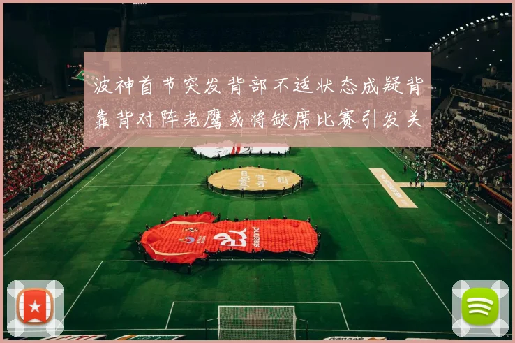 波神首节突发背部不适状态成疑背靠背对阵老鹰或将缺席比赛引发关成长观察
