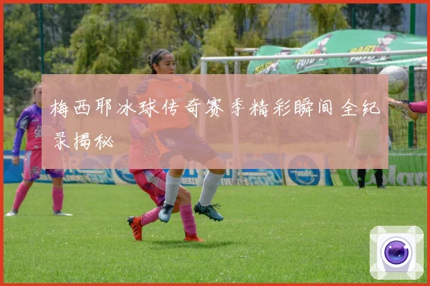 梅西耶冰球传奇赛季精彩瞬间全纪录揭秘