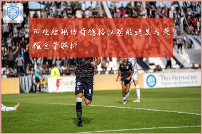 田径短跑传奇德格拉塞的速度与荣耀全景解析