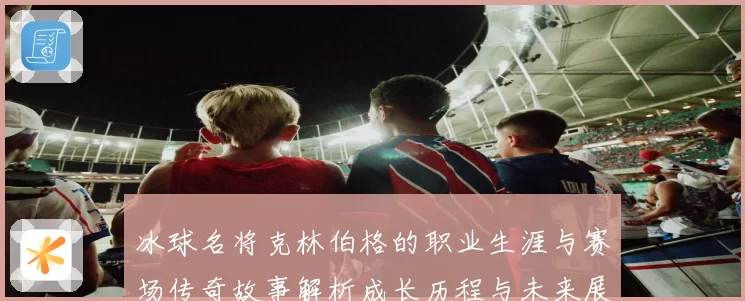 冰球名将克林伯格的职业生涯与赛场传奇故事解析成长历程与未来展望