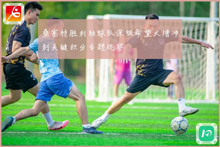 桑塞特胜利助球队保级希望大增冲刺关键积分专题观察