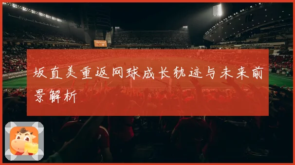 坂直美重返网球成长轨迹与未来前景解析