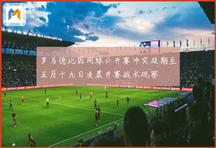 罗马德比因网球公开赛冲突延期至五月十九日凌晨开赛战术观察
