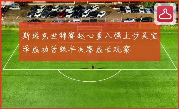斯诺克世锦赛赵心童八强止步吴宜泽成功晋级半决赛成长观察