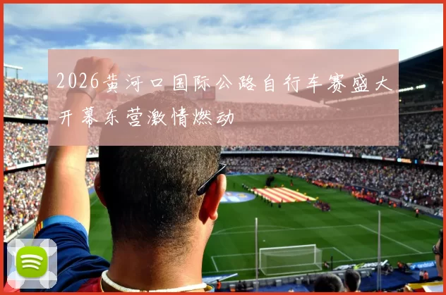 2026黄河口国际公路自行车赛盛大开幕东营激情燃动