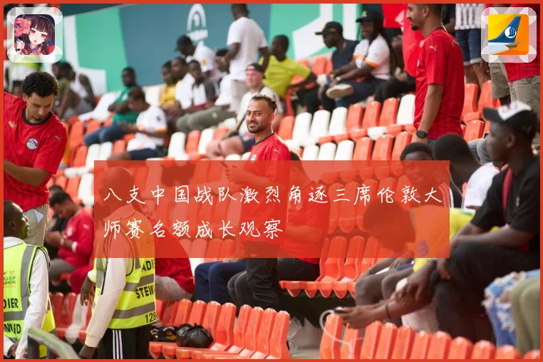 八支中国战队激烈角逐三席伦敦大师赛名额成长观察