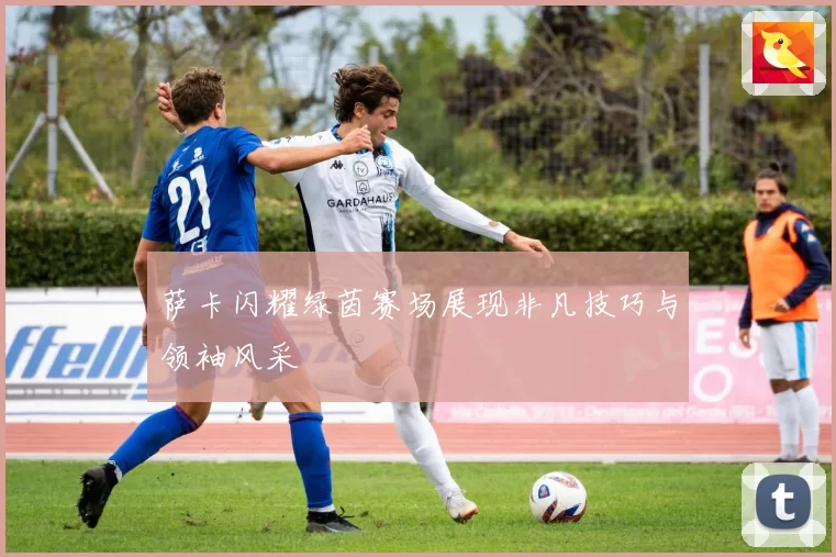 萨卡闪耀绿茵赛场展现非凡技巧与领袖风采