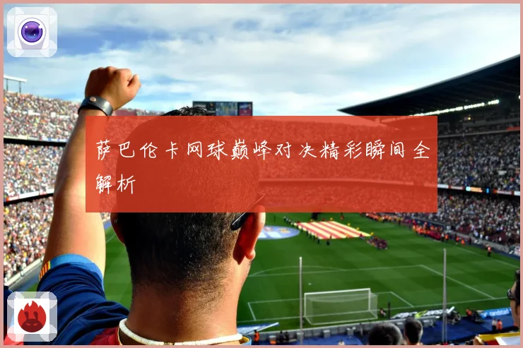 萨巴伦卡网球巅峰对决精彩瞬间全解析