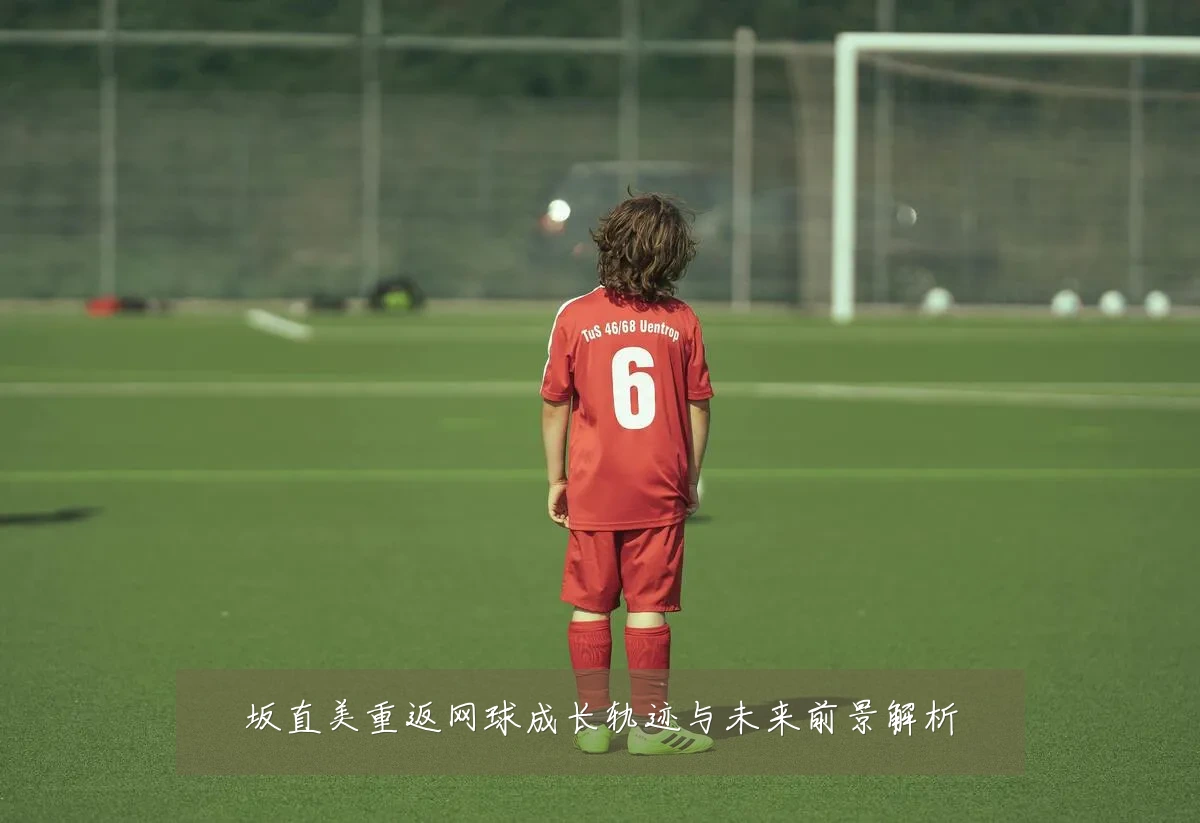 坂直美重返网球成长轨迹与未来前景解析