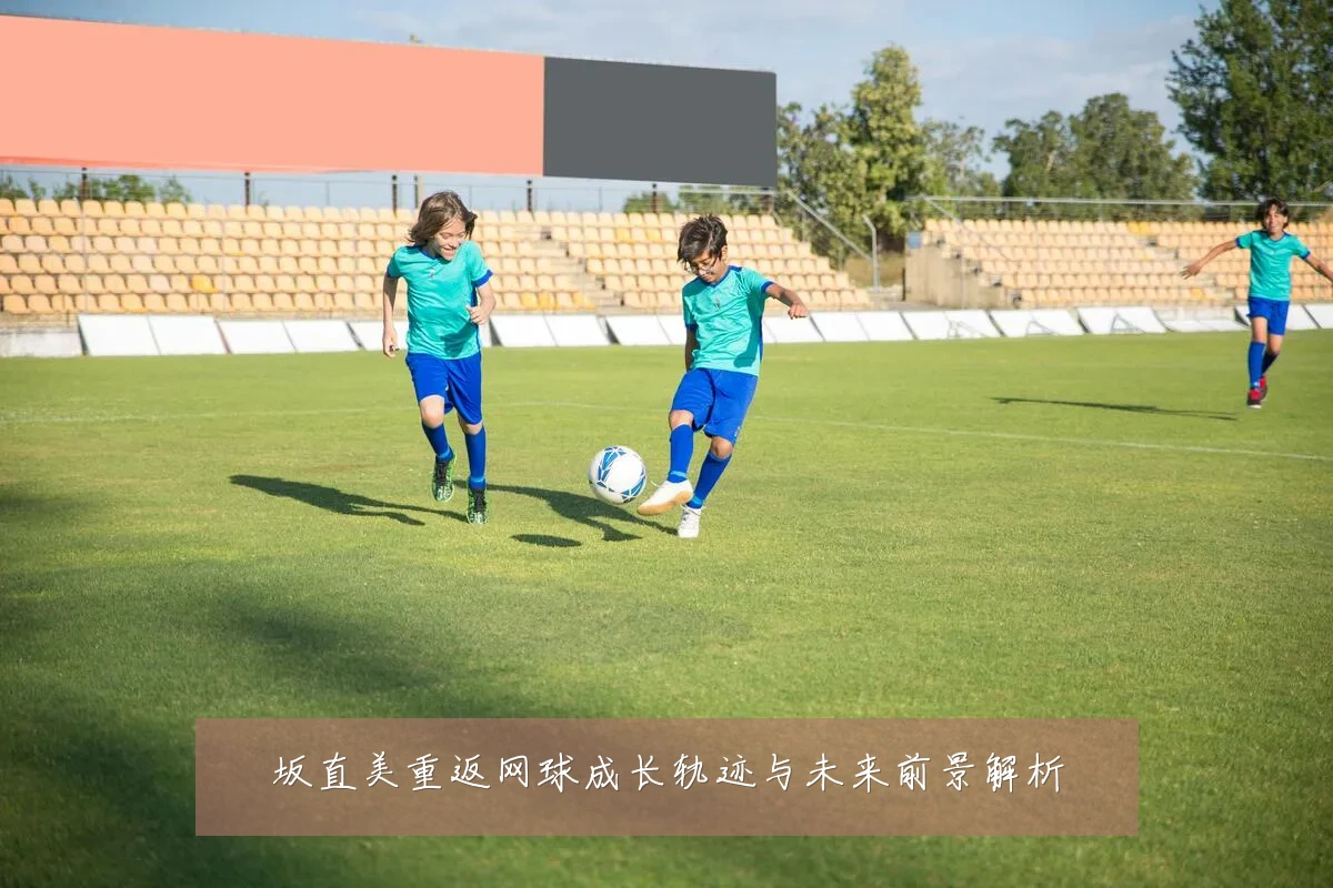 坂直美重返网球成长轨迹与未来前景解析