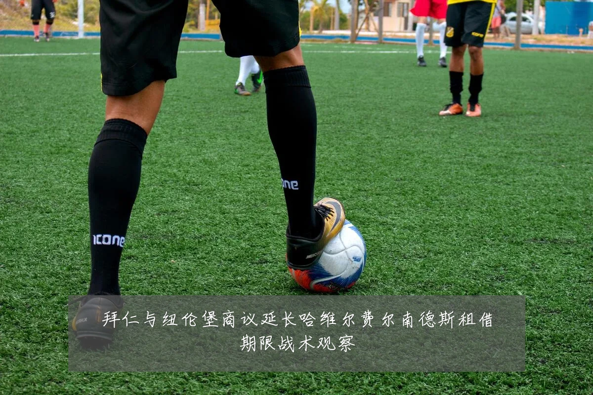 拜仁与纽伦堡商议延长哈维尔费尔南德斯租借期限战术观察