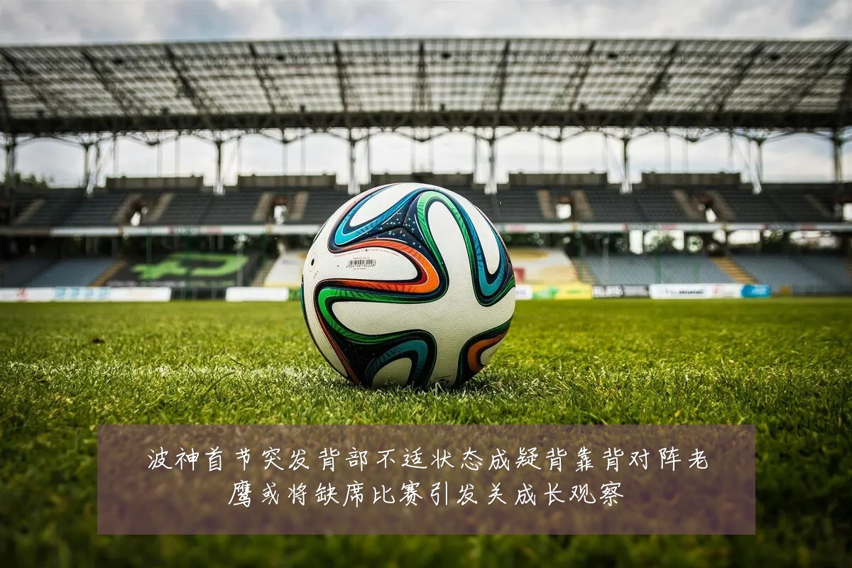 波神首节突发背部不适状态成疑背靠背对阵老鹰或将缺席比赛引发关成长观察