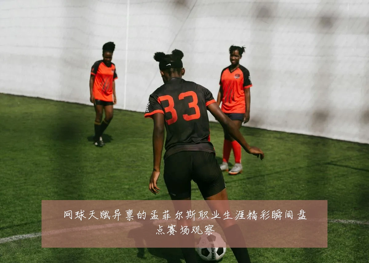 网球天赋异禀的孟菲尔斯职业生涯精彩瞬间盘点赛场观察