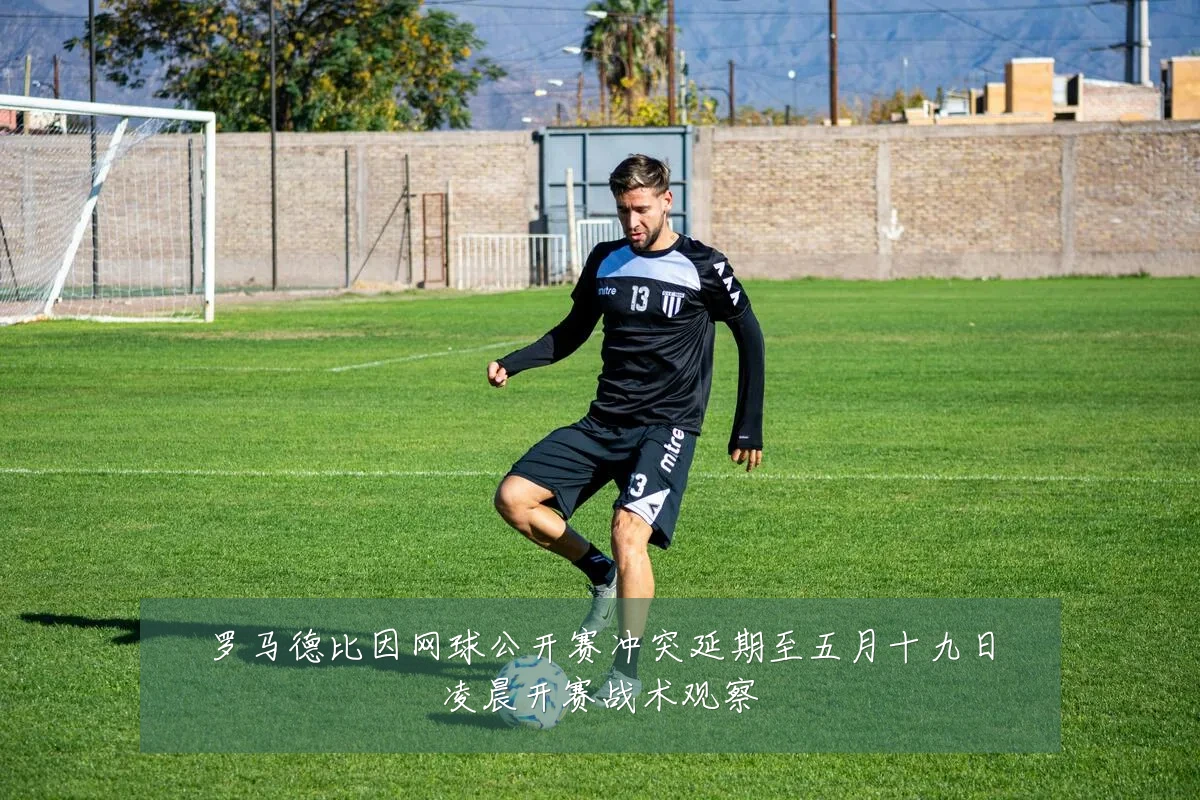 罗马德比因网球公开赛冲突延期至五月十九日凌晨开赛战术观察