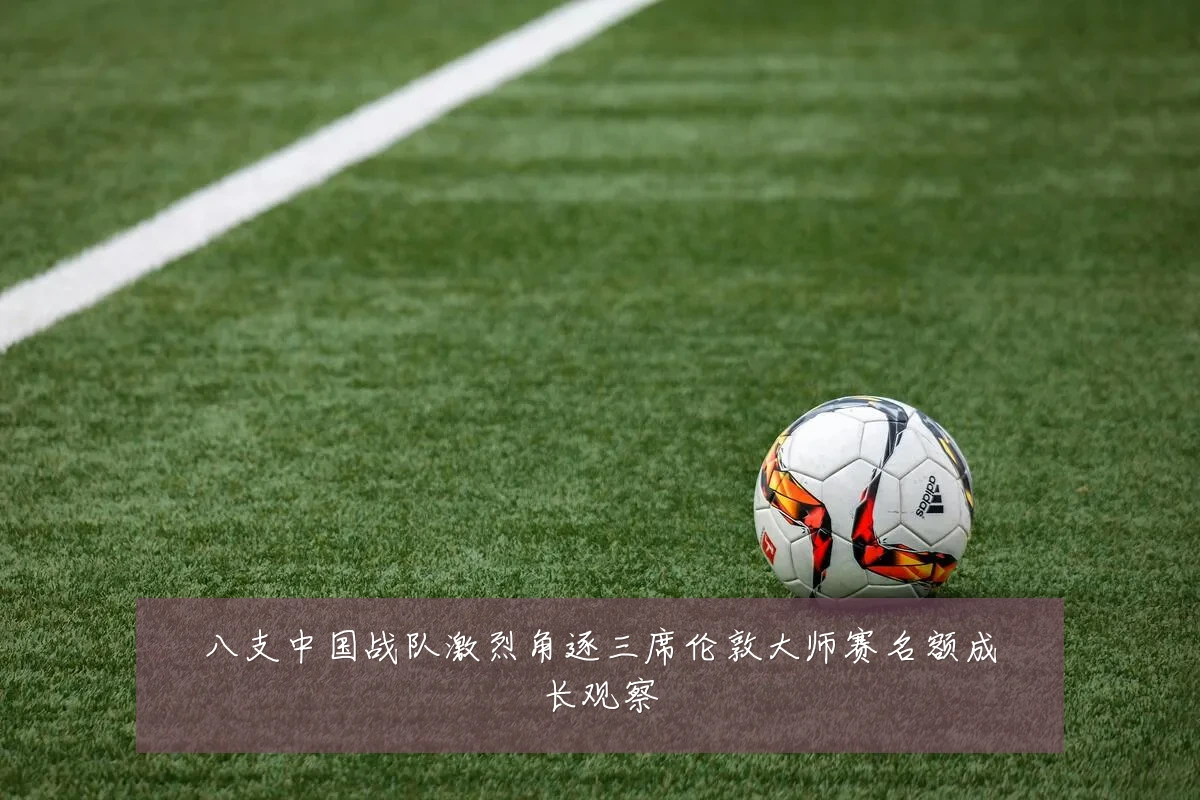 八支中国战队激烈角逐三席伦敦大师赛名额成长观察