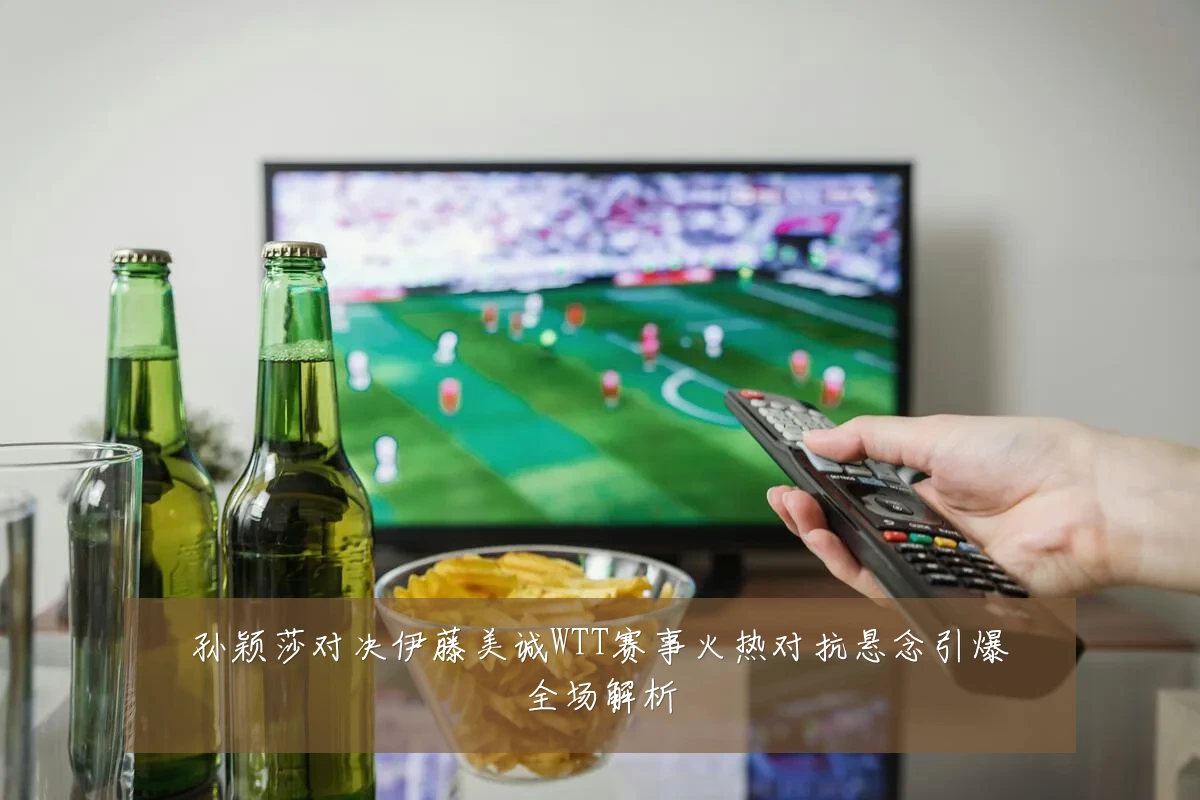 孙颖莎对决伊藤美诚WTT赛事火热对抗悬念引爆全场解析