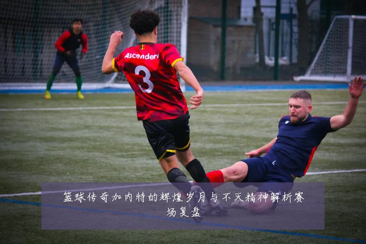 篮球传奇加内特的辉煌岁月与不灭精神解析赛场复盘