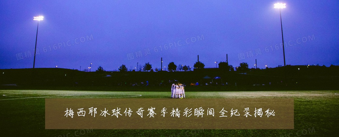 梅西耶冰球传奇赛季精彩瞬间全纪录揭秘