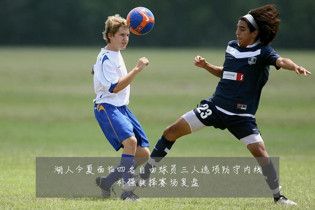 湖人今夏面临四名自由球员三人选项防守内线补强抉择赛场复盘