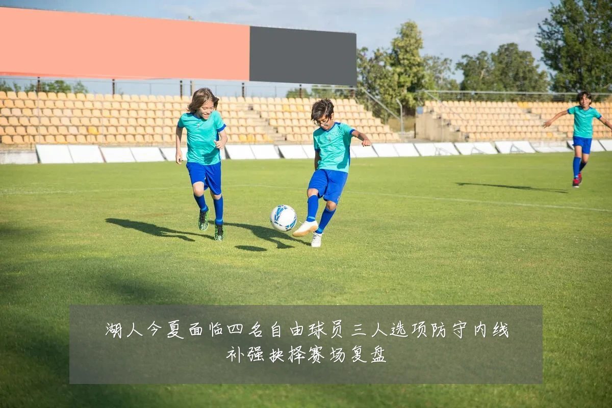 湖人今夏面临四名自由球员三人选项防守内线补强抉择赛场复盘