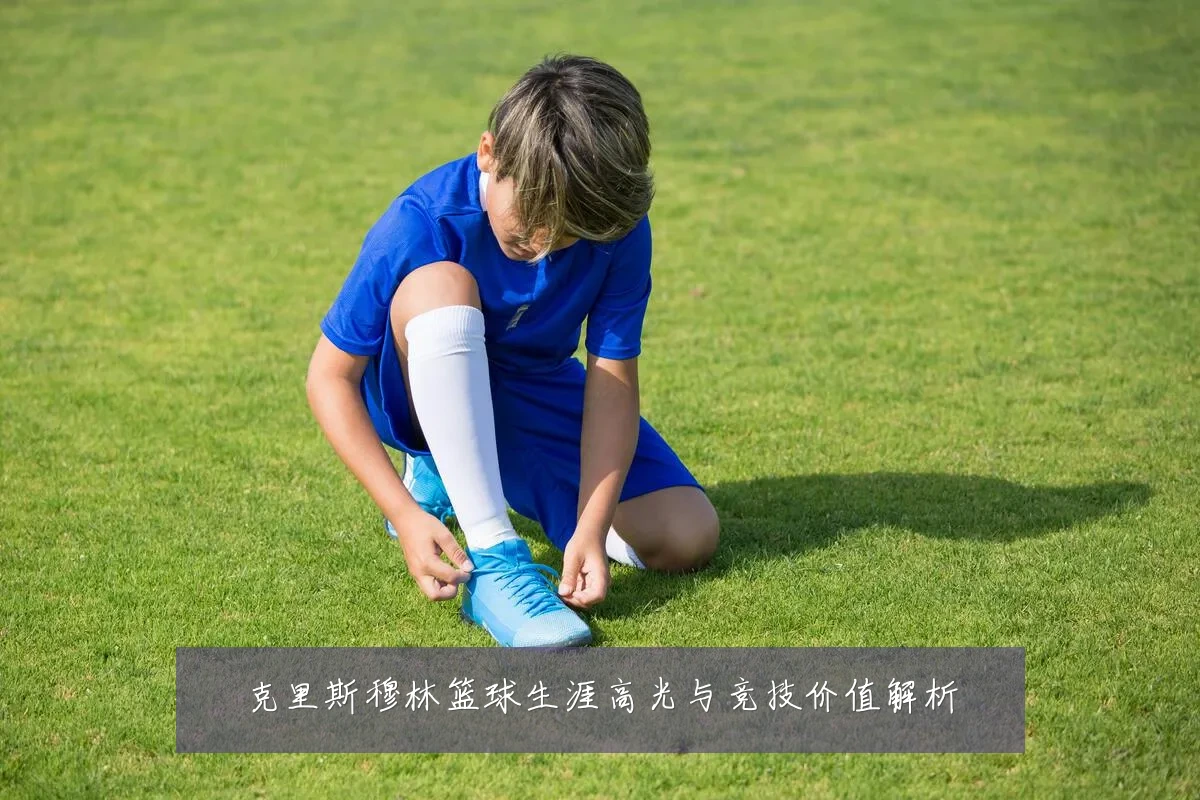 克里斯穆林篮球生涯高光与竞技价值解析