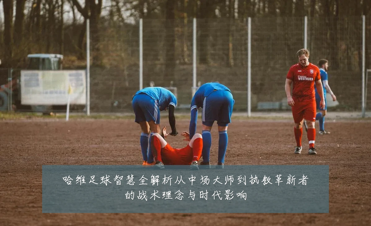 哈维足球智慧全解析从中场大师到执教革新者的战术理念与时代影响