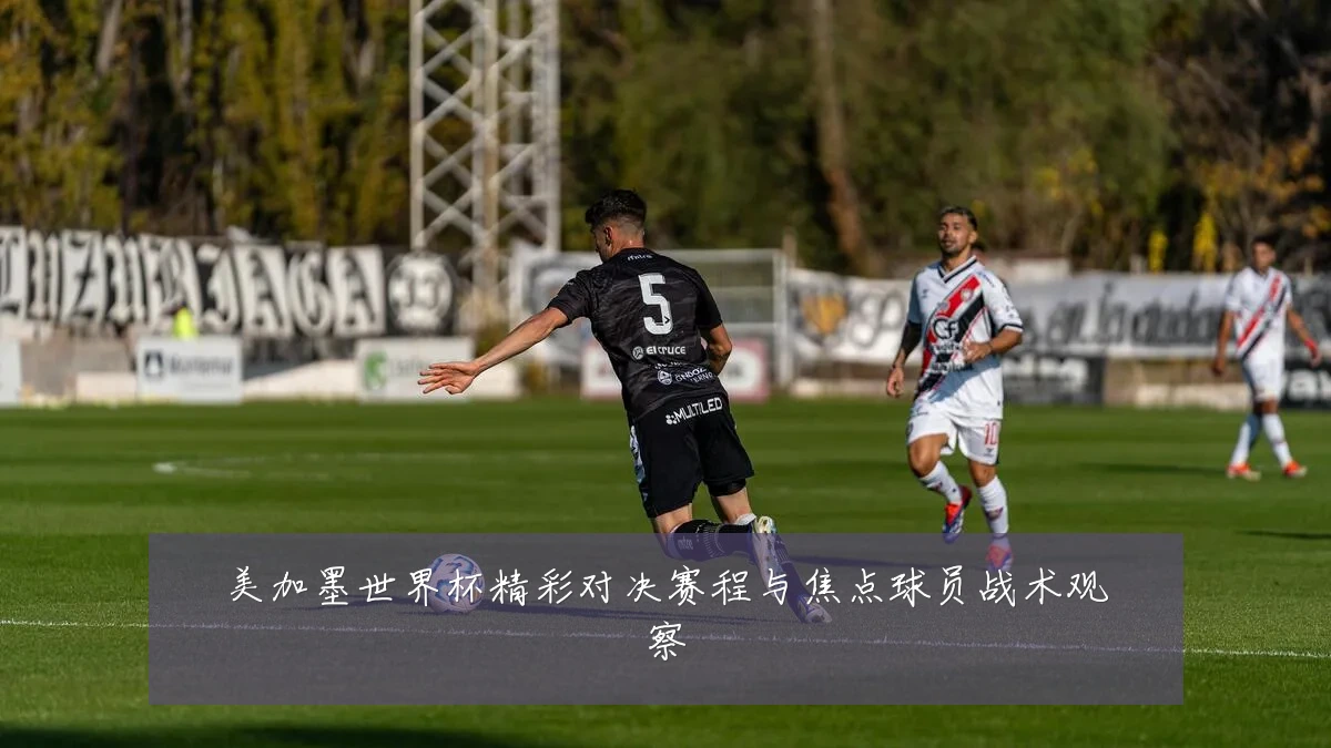 美加墨世界杯精彩对决赛程与焦点球员战术观察